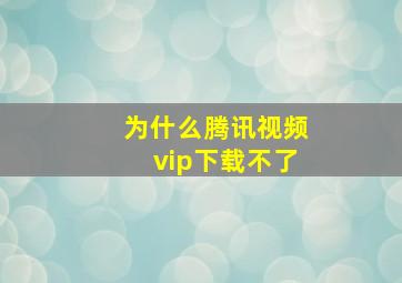 为什么腾讯视频vip下载不了