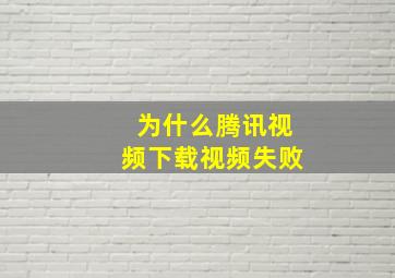 为什么腾讯视频下载视频失败