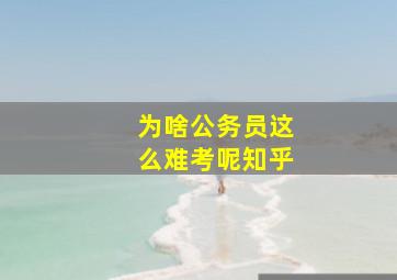 为啥公务员这么难考呢知乎