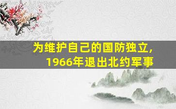 为维护自己的国防独立,1966年退出北约军事