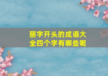 丽字开头的成语大全四个字有哪些呢