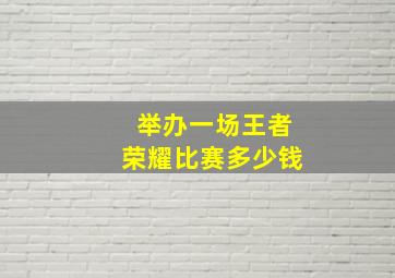 举办一场王者荣耀比赛多少钱