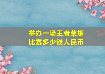 举办一场王者荣耀比赛多少钱人民币