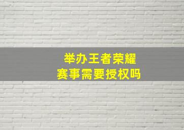 举办王者荣耀赛事需要授权吗