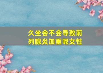 久坐会不会导致前列腺炎加重呢女性