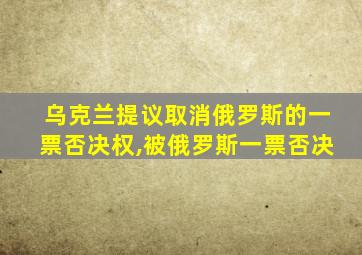 乌克兰提议取消俄罗斯的一票否决权,被俄罗斯一票否决