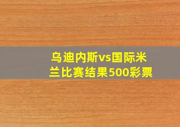 乌迪内斯vs国际米兰比赛结果500彩票