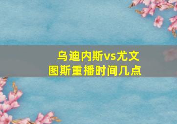 乌迪内斯vs尤文图斯重播时间几点