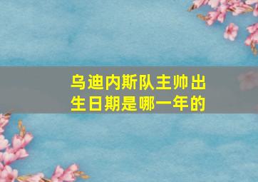 乌迪内斯队主帅出生日期是哪一年的