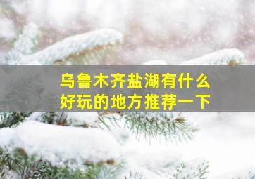 乌鲁木齐盐湖有什么好玩的地方推荐一下