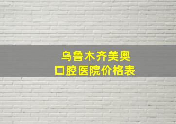 乌鲁木齐美奥口腔医院价格表