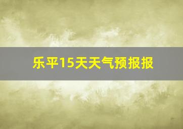 乐平15天天气预报报