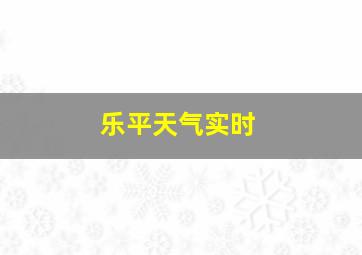 乐平天气实时