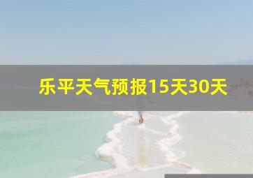 乐平天气预报15天30天