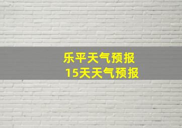 乐平天气预报15天天气预报