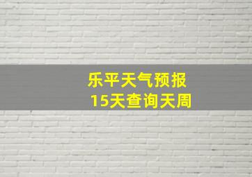 乐平天气预报15天查询天周