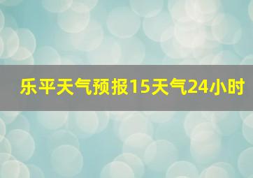 乐平天气预报15天气24小时