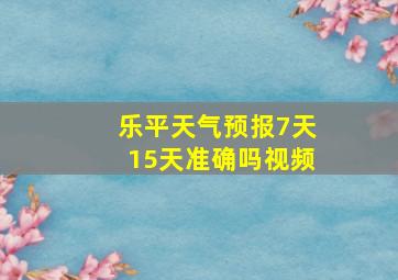 乐平天气预报7天15天准确吗视频