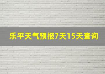 乐平天气预报7天15天查询