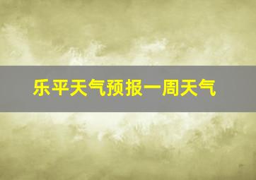 乐平天气预报一周天气