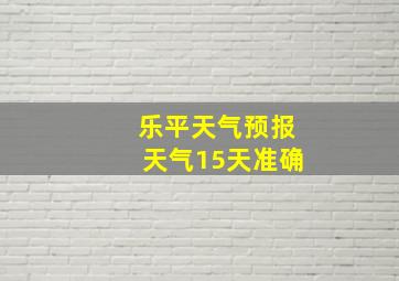 乐平天气预报天气15天准确