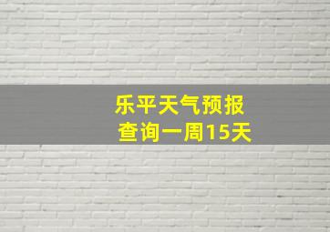 乐平天气预报查询一周15天