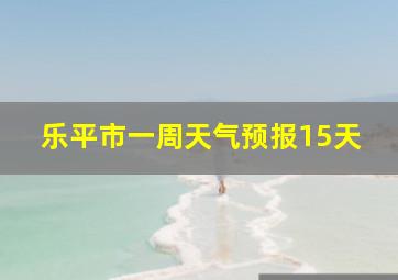 乐平市一周天气预报15天