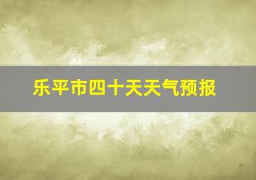 乐平市四十天天气预报