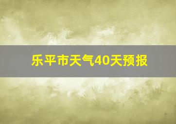 乐平市天气40天预报