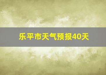 乐平市天气预报40天