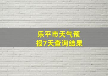 乐平市天气预报7天查询结果