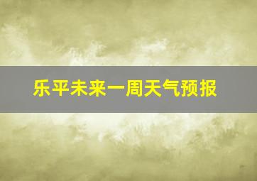 乐平未来一周天气预报