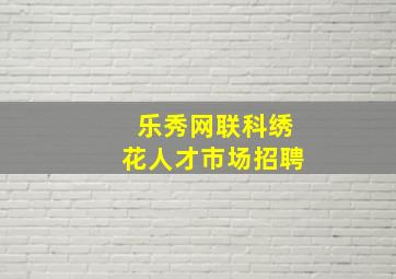 乐秀网联科绣花人才市场招聘