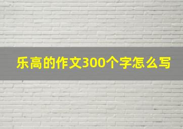 乐高的作文300个字怎么写