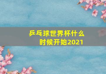 乒乓球世界杯什么时候开始2021