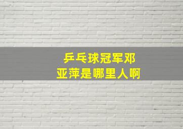 乒乓球冠军邓亚萍是哪里人啊