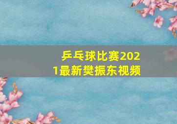 乒乓球比赛2021最新樊振东视频