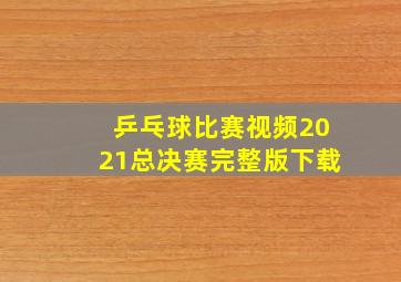 乒乓球比赛视频2021总决赛完整版下载