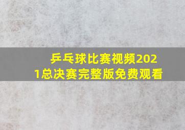 乒乓球比赛视频2021总决赛完整版免费观看