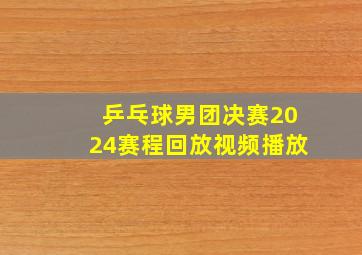 乒乓球男团决赛2024赛程回放视频播放