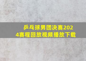 乒乓球男团决赛2024赛程回放视频播放下载