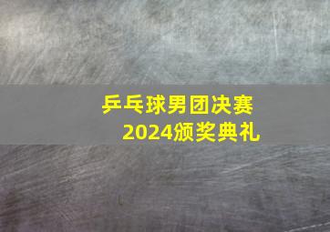 乒乓球男团决赛2024颁奖典礼