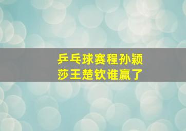 乒乓球赛程孙颖莎王楚钦谁赢了