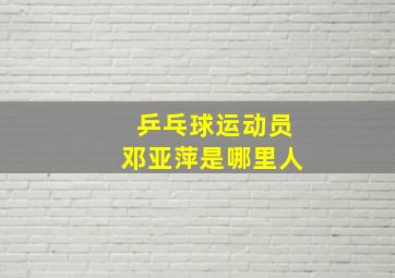 乒乓球运动员邓亚萍是哪里人