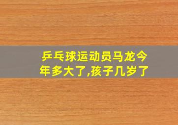 乒乓球运动员马龙今年多大了,孩子几岁了