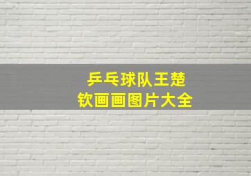 乒乓球队王楚钦画画图片大全