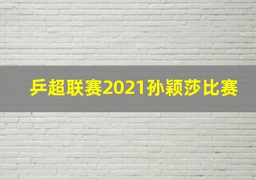 乒超联赛2021孙颖莎比赛