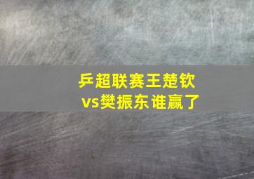 乒超联赛王楚钦vs樊振东谁赢了