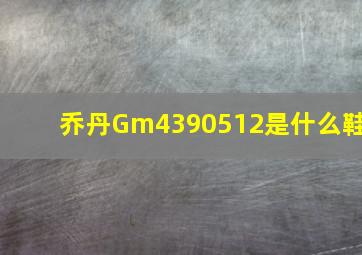 乔丹Gm4390512是什么鞋