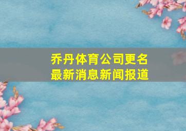 乔丹体育公司更名最新消息新闻报道